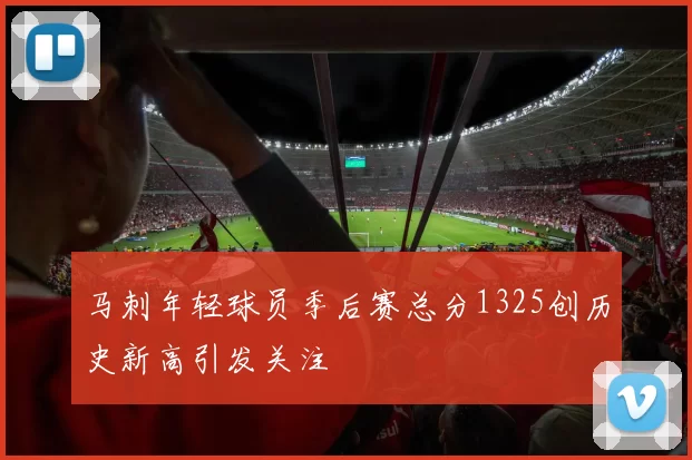 马刺年轻球员季后赛总分1325创历史新高引发关注